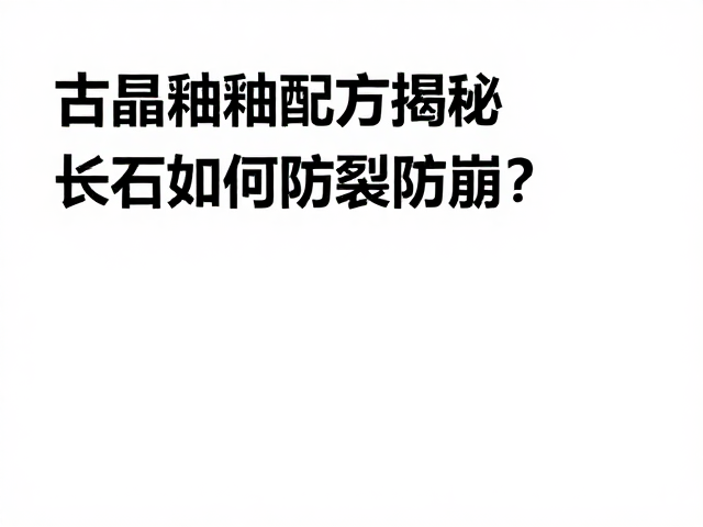 结晶釉配方揭秘,长石如何防裂防崩?专家详解高稳定性釉料工艺