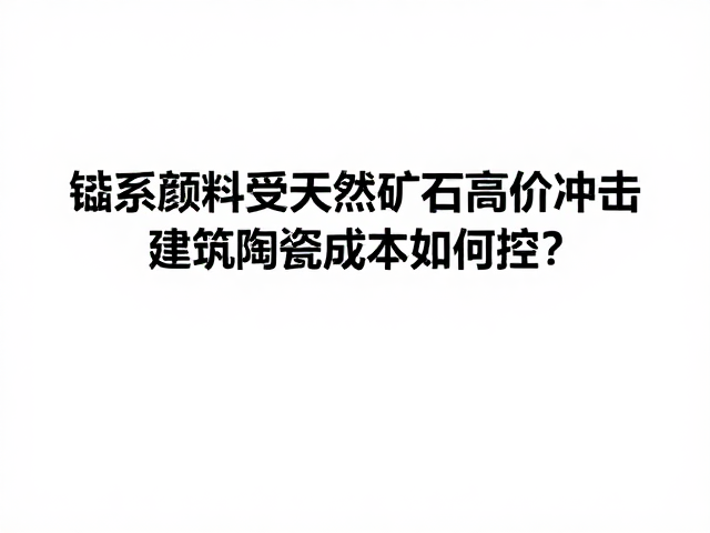 钴系颜料受天然矿石高价冲击,建筑陶瓷成本如何控?