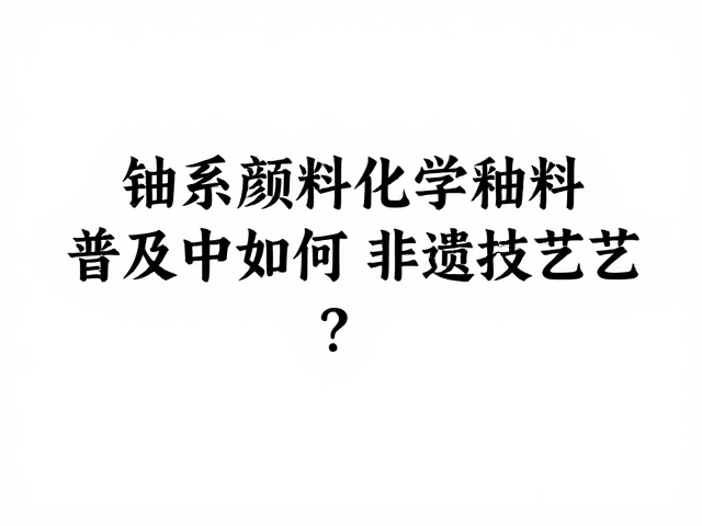 钴系颜料化学釉料普及中如何保护非遗技艺？