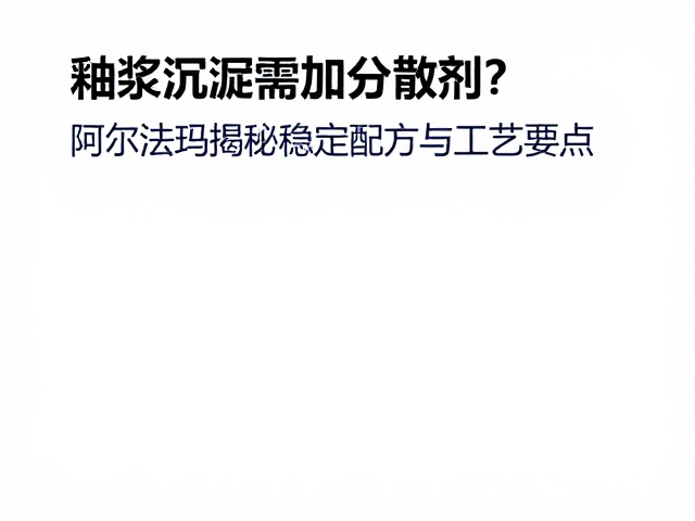 釉浆沉淀需加分散剂?阿尔法玛揭秘稳定配方与工艺要点