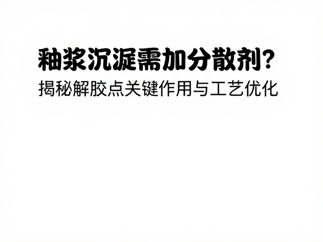 釉浆沉淀需加分散剂？揭秘解胶点关键作用与工艺优化