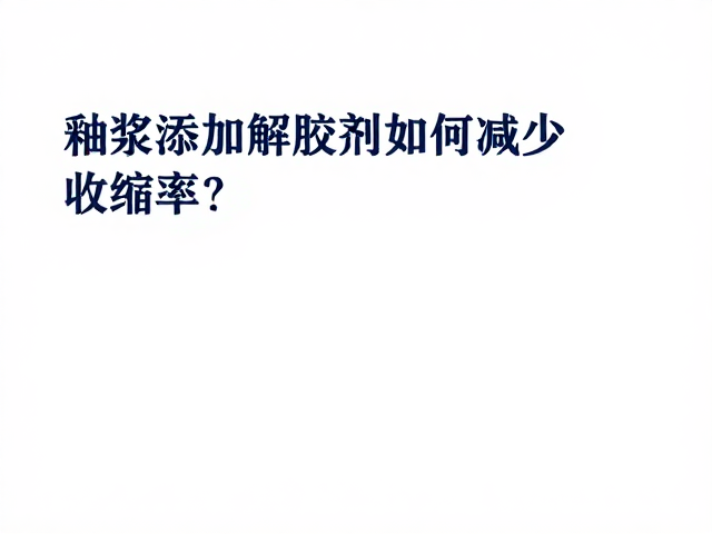 釉浆添加解胶剂如何减少收缩率？专家解析配方优化技巧