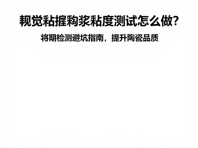 釉浆粘度测试怎么做？定期检测避坑指南，提升陶瓷品质