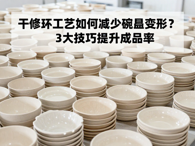 干修坯工艺如何减少碗盘变形？3大技巧提升成品率