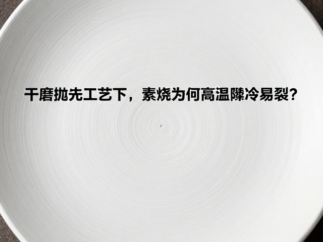 干磨抛光工艺下,素烧为何高温骤冷易裂?揭秘陶瓷防裂关键