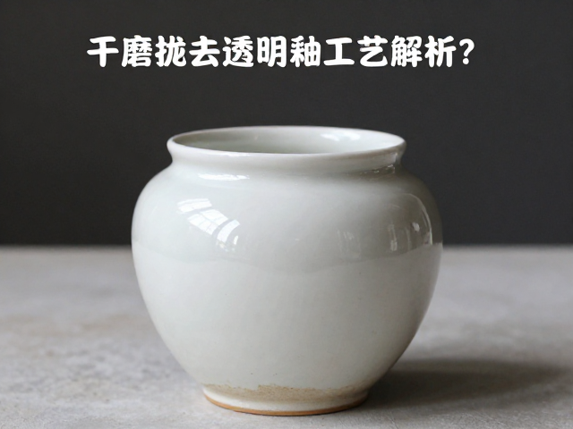 干磨抛光透明釉工艺解析,素烧后为何光泽更持久?