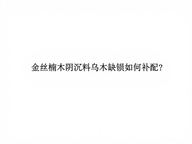 金丝楠木阴沉料乌木缺损如何补配?专家揭秘修复工艺与避坑指南