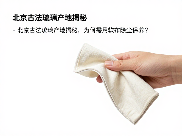 北京古法琉璃产地揭秘，为何需用软布除尘保养？