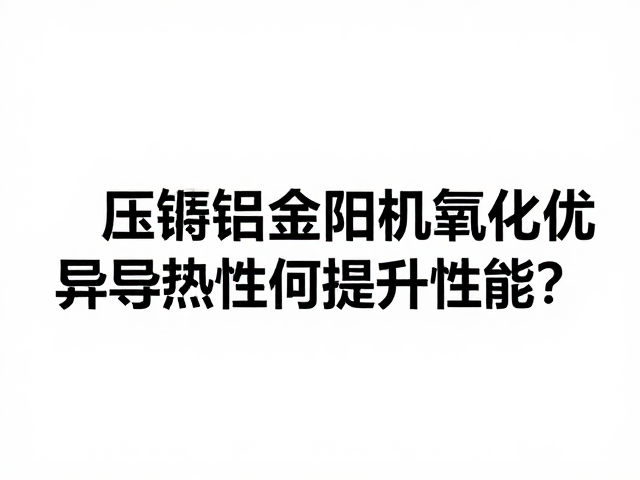 压铸铝合金阳极氧化，优异导热性如何提升性能？