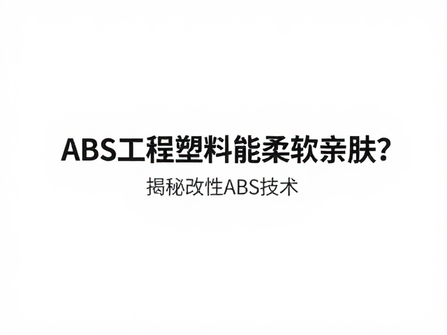 ABS工程塑料能柔软亲肤？揭秘改性ABS技术，打造舒适触感新体验