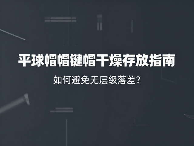 平球帽键帽干燥存放指南，如何避免无层级落差？
