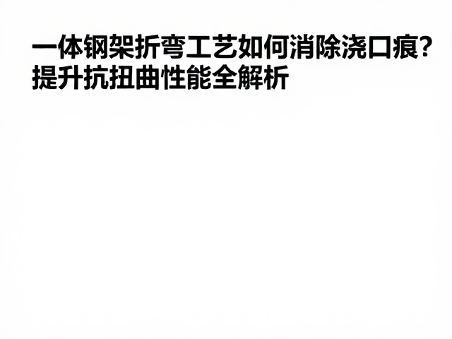 一体钢架折弯工艺如何消除浇口痕?提升抗扭曲性能全解析