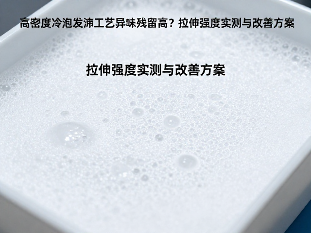 高密度冷泡发泡工艺异味残留高?拉伸强度实测与改善方案