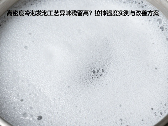 高密度冷泡发泡工艺异味残留高?拉伸强度实测与改善方案