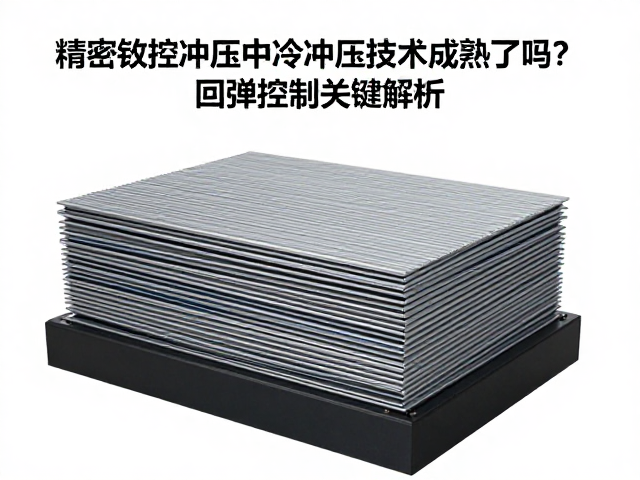精密数控冲压中冷冲压技术成熟了吗?回弹控制关键解析