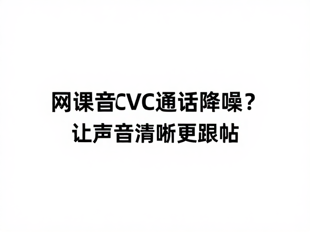 网课音质平淡没重点?开启CVC通话降噪,让声音清晰更跟帖