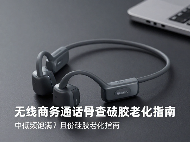 无线商务通话骨传导耳机怎么选？中低频饱满且检查硅胶老化指南