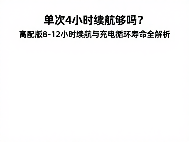 单次4小时续航够吗？高配版8-12小时续航与充电循环寿命全解析
