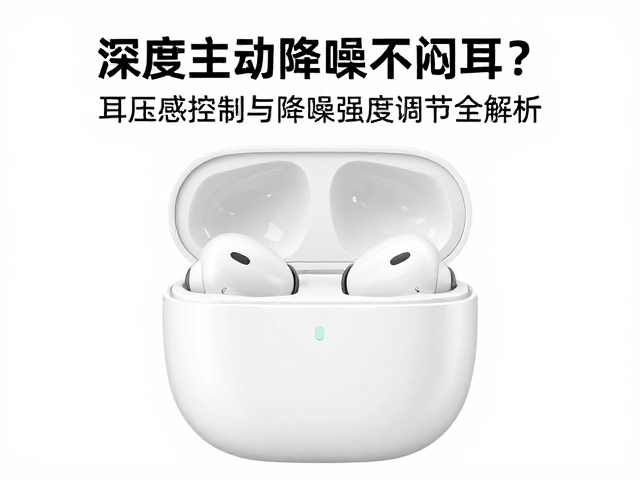 深度主动降噪不闷耳？耳压感控制与降噪强度调节全解析