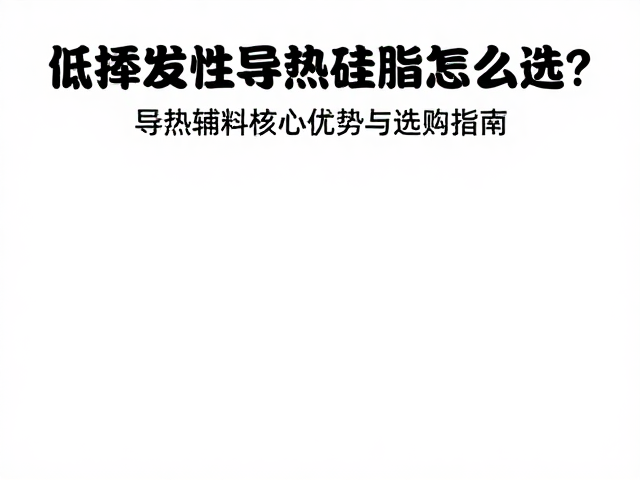低挥发性导热硅脂怎么选?导热辅料核心优势与选购指南