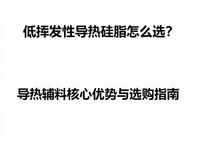 低挥发性导热硅脂怎么选?导热辅料核心优势与选购指南