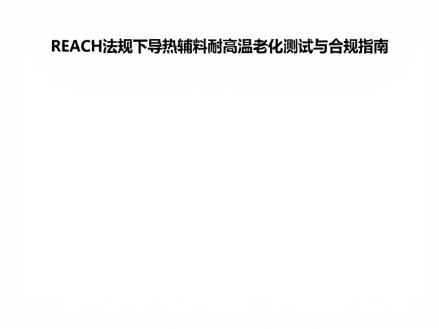 REACH法规下导热辅料耐高温老化测试与合规指南
