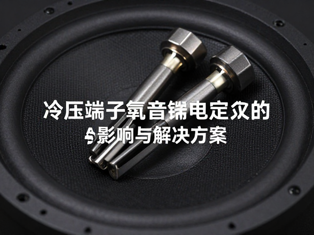 冷压端子抗氧化处理对低音炮供电稳定的影响与解决方案