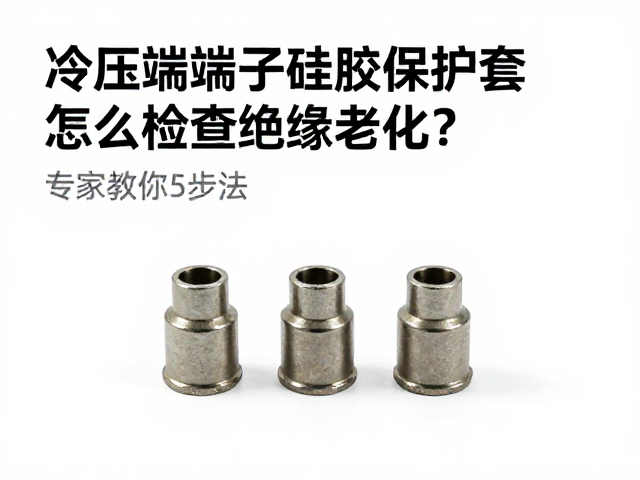 冷压端子硅胶保护套怎么检查绝缘老化?专家教你5步法