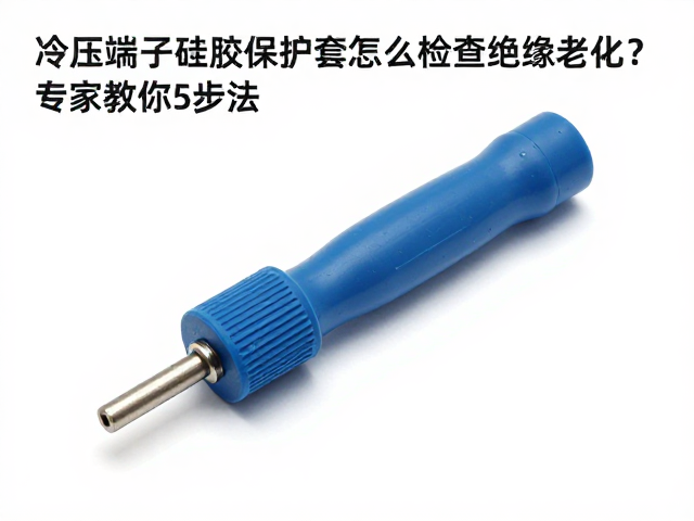 冷压端子硅胶保护套怎么检查绝缘老化?专家教你5步法