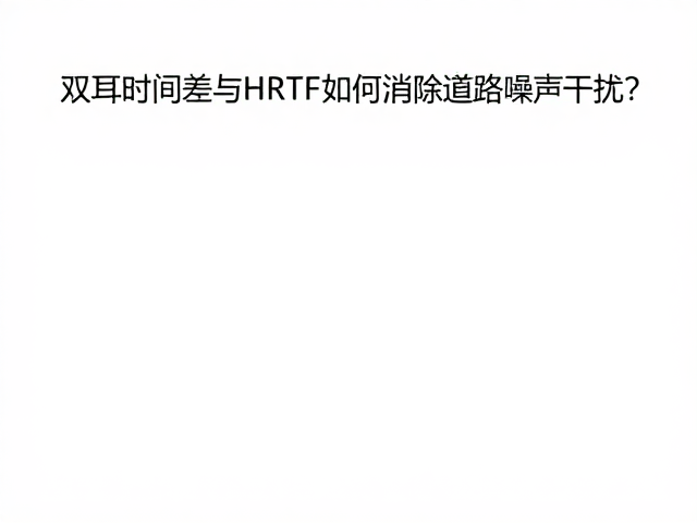 双耳时间差与HRTF如何消除道路噪声干扰?沉浸式音频优化指南