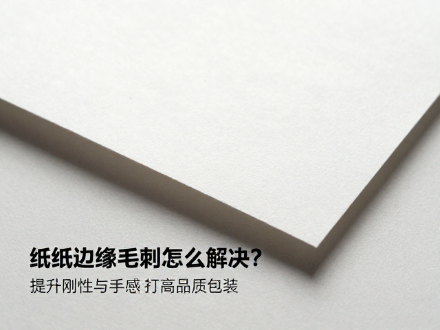 纸质边缘毛刺怎么解决？提升刚性与手感，打造高品质包装