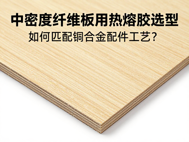 中密度纤维板用热熔胶选型，如何匹配铜合金配件工艺？