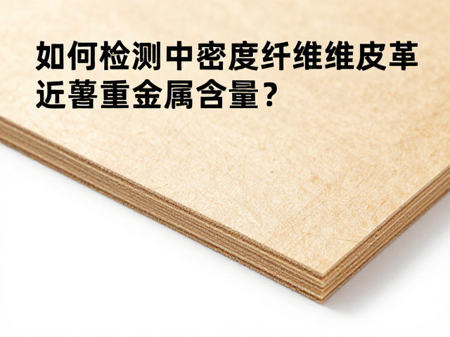 如何检测中密度纤维板皮革包覆重金属含量?专业指南
