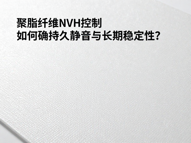 聚酯纤维NVH控制，如何确保持久静音与长期稳定性？
