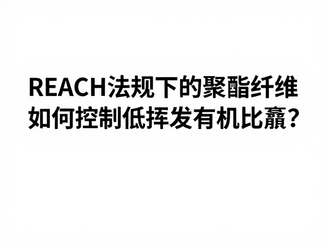 REACH法规下的聚酯纤维,如何控制低挥发有机化合物?