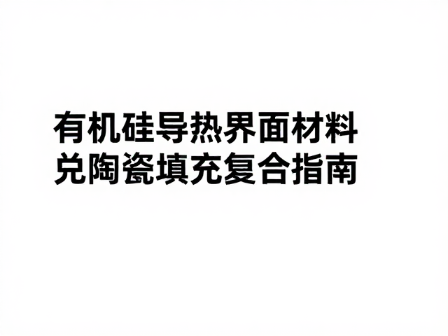 有机硅导热界面材料，陶瓷填充复合材料的选型与SEO优化指南
