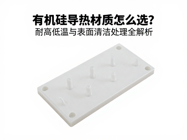 有机硅导热材质怎么选?耐高低温与表面清洁处理全解析