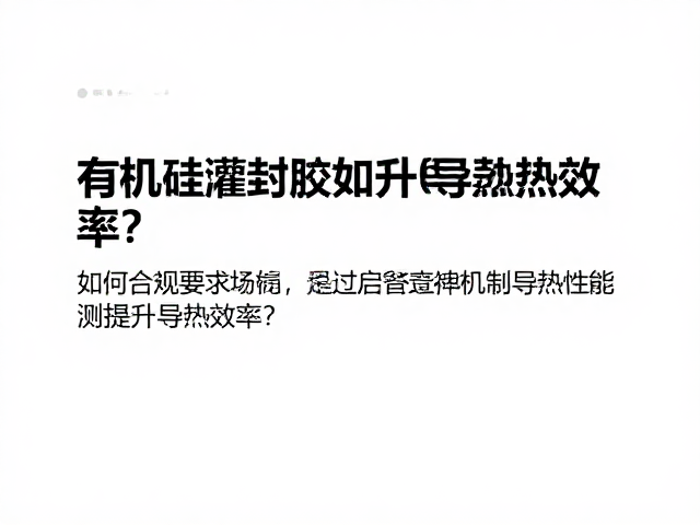 有机硅灌封胶如何通过定期热阻检测提升导热效率?