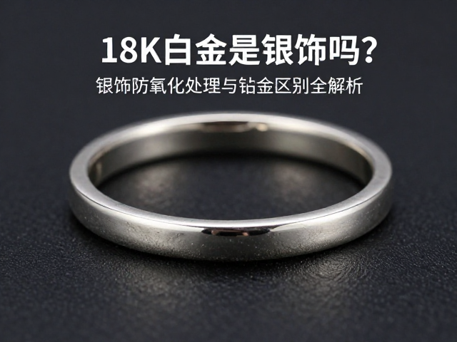 18K老白金是银饰吗?银饰防氧化处理与铂金区别全解析