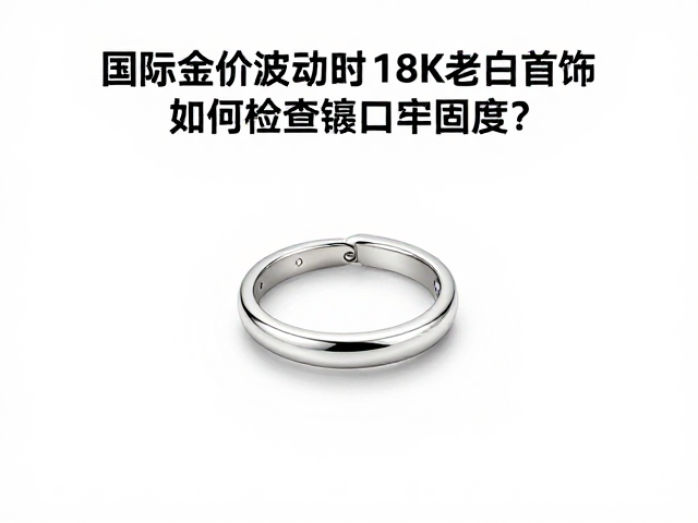 国际金价波动时,18K老白金首饰如何检查镶口牢固度?