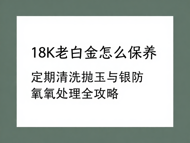 18K老白金怎么保养?定期清洗抛光与银饰防氧化处理全攻略