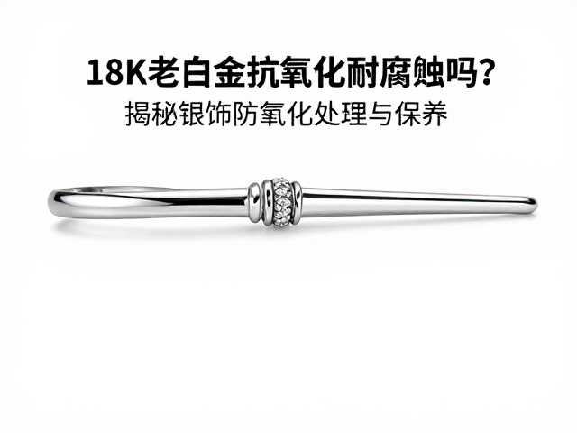 18K老白金抗氧化耐腐蚀吗？揭秘银饰防氧化处理与保养