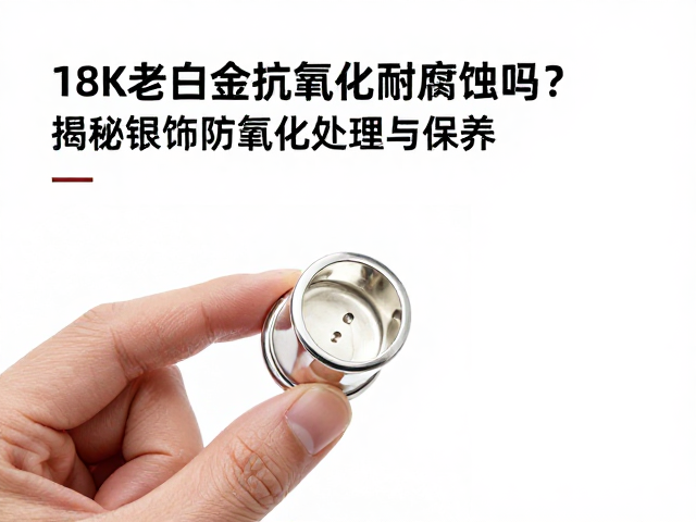 18K老白金抗氧化耐腐蚀吗?揭秘银饰防氧化处理与保养