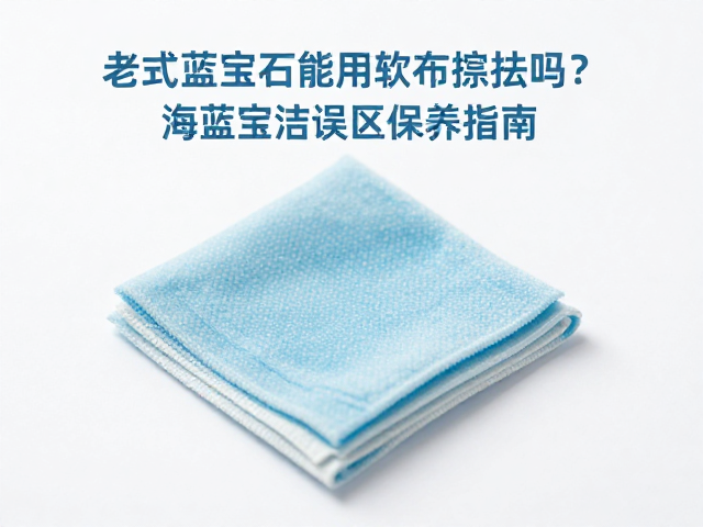 老式蓝宝石能用软布擦拭吗?海蓝宝清洁误区与保养指南