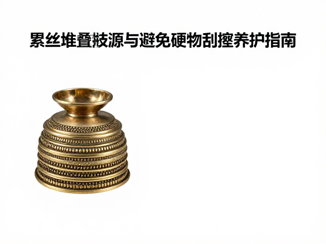 累丝堆叠技法,历史文献溯源与避免硬物刮擦养护指南
