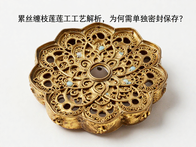 累丝缠枝莲工艺解析,为何需单独密封保存?
