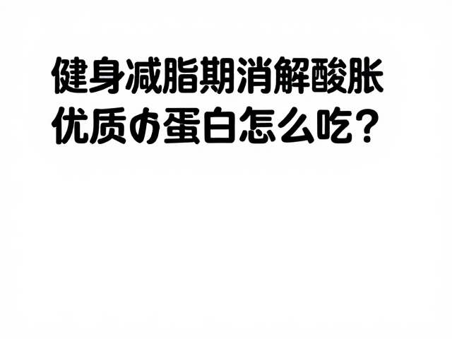 健身减脂期消解酸胀,优质蛋白怎么吃?
