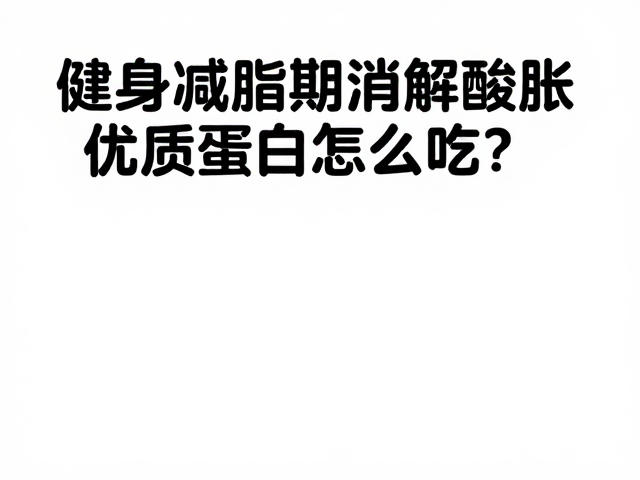 健身减脂期消解酸胀,优质蛋白怎么吃?