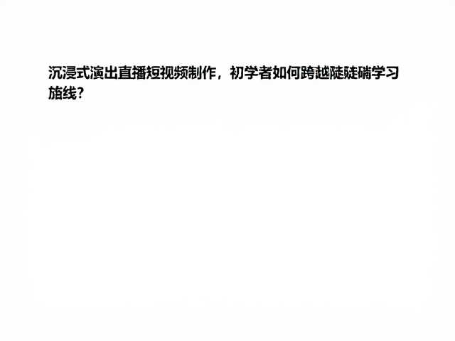 沉浸式演出直播短视频制作,初学者如何跨越陡峭学习曲线?