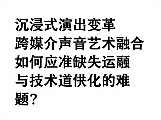 沉浸式演出变革,跨媒介声音艺术融合,如何应对技术迭代过快难题?